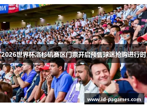 2026世界杯洛杉矶赛区门票开启预售球迷抢购进行时 2026世界杯洛杉矶赛区门票开启预售球迷抢购进行时