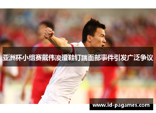亚洲杯小组赛戴伟浚遭鞋钉踹面部事件引发广泛争议 亚洲杯小组赛戴伟浚遭鞋钉踹面部事件引发广泛争议