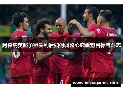 阿森纳英超争冠失利后如何调整心态重塑目标与斗志