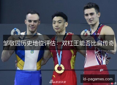 邹敬园历史地位评估：双杠王能否比肩传奇